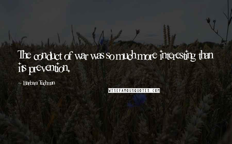 Barbara Tuchman Quotes: The conduct of war was so much more interesting than its prevention.