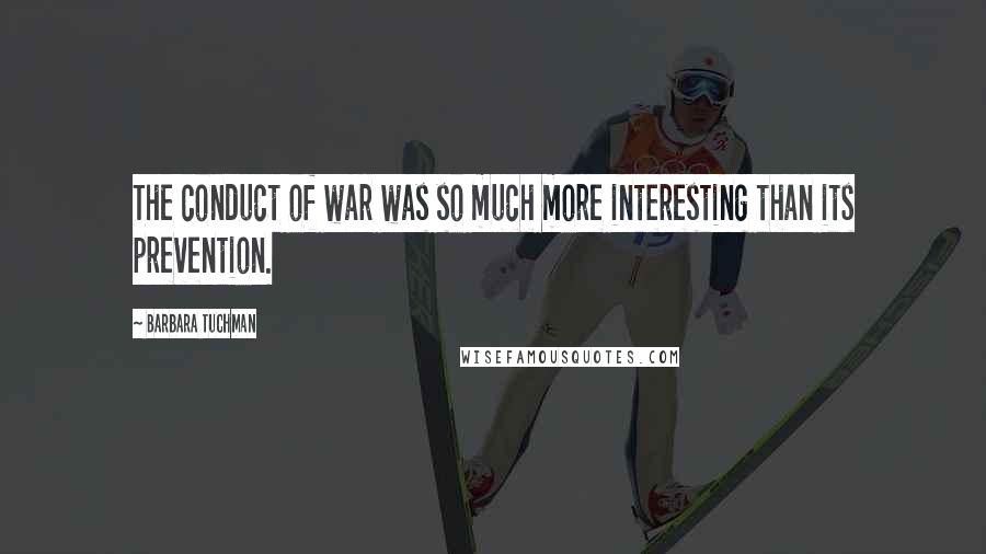 Barbara Tuchman Quotes: The conduct of war was so much more interesting than its prevention.