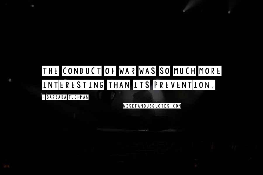 Barbara Tuchman Quotes: The conduct of war was so much more interesting than its prevention.