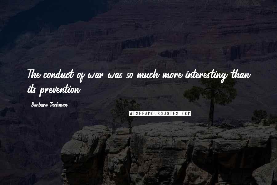 Barbara Tuchman Quotes: The conduct of war was so much more interesting than its prevention.