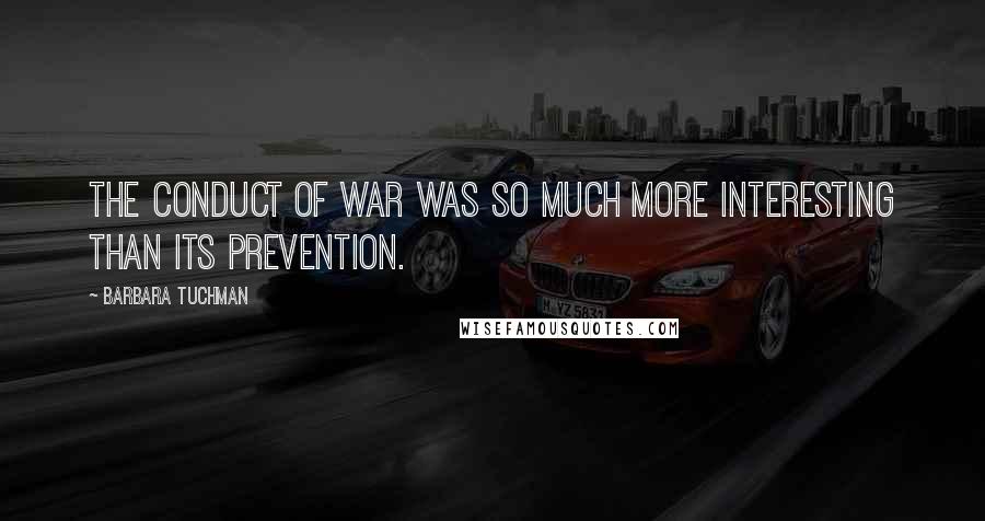 Barbara Tuchman Quotes: The conduct of war was so much more interesting than its prevention.