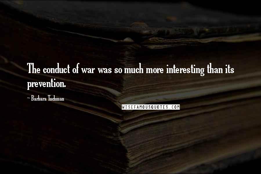Barbara Tuchman Quotes: The conduct of war was so much more interesting than its prevention.