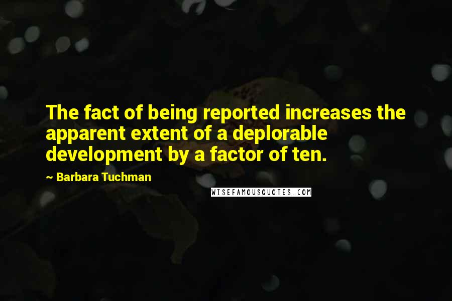 Barbara Tuchman Quotes: The fact of being reported increases the apparent extent of a deplorable development by a factor of ten.