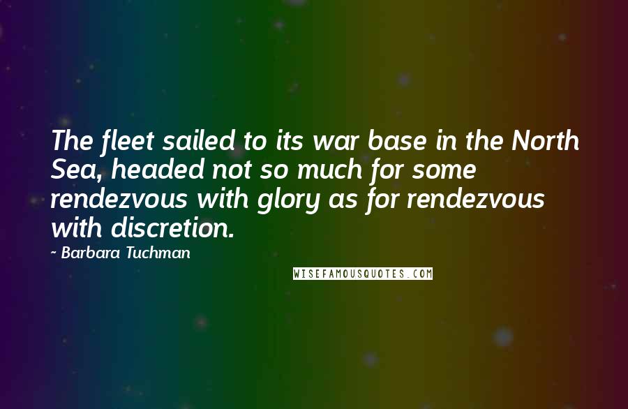 Barbara Tuchman Quotes: The fleet sailed to its war base in the North Sea, headed not so much for some rendezvous with glory as for rendezvous with discretion.