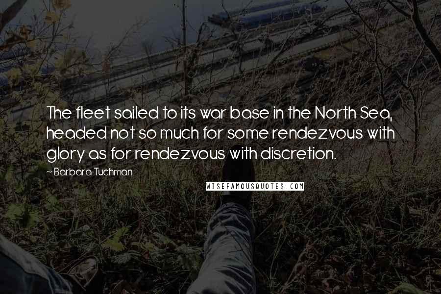 Barbara Tuchman Quotes: The fleet sailed to its war base in the North Sea, headed not so much for some rendezvous with glory as for rendezvous with discretion.