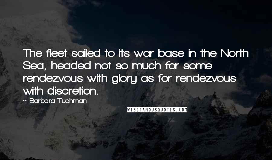 Barbara Tuchman Quotes: The fleet sailed to its war base in the North Sea, headed not so much for some rendezvous with glory as for rendezvous with discretion.