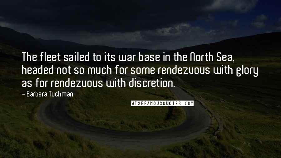 Barbara Tuchman Quotes: The fleet sailed to its war base in the North Sea, headed not so much for some rendezvous with glory as for rendezvous with discretion.