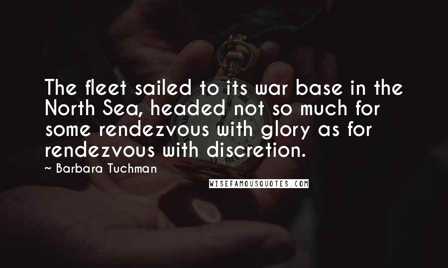 Barbara Tuchman Quotes: The fleet sailed to its war base in the North Sea, headed not so much for some rendezvous with glory as for rendezvous with discretion.