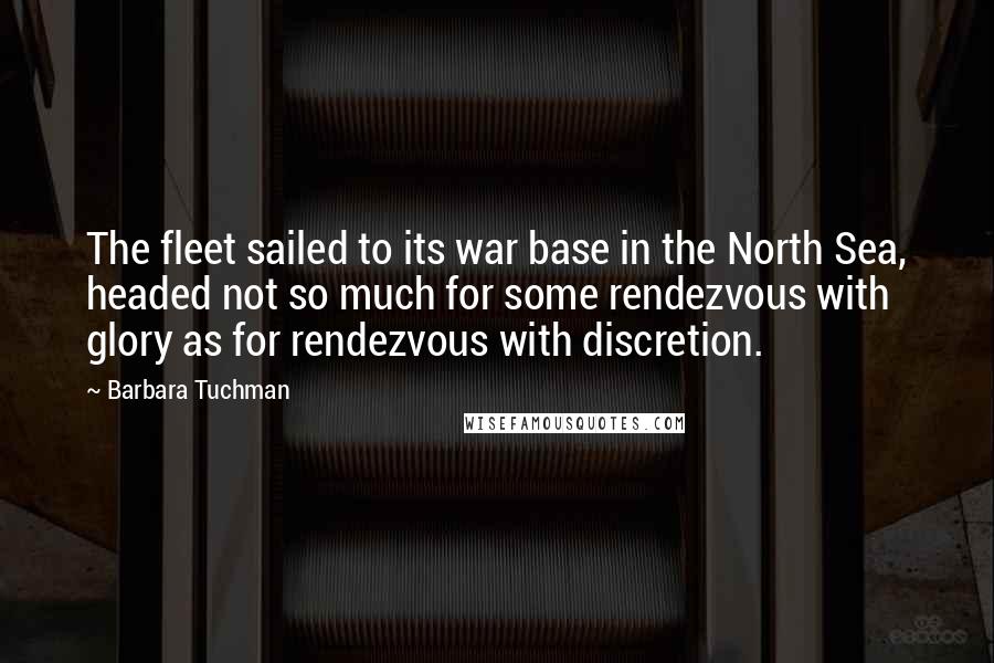 Barbara Tuchman Quotes: The fleet sailed to its war base in the North Sea, headed not so much for some rendezvous with glory as for rendezvous with discretion.