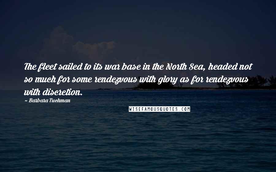 Barbara Tuchman Quotes: The fleet sailed to its war base in the North Sea, headed not so much for some rendezvous with glory as for rendezvous with discretion.