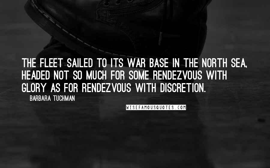 Barbara Tuchman Quotes: The fleet sailed to its war base in the North Sea, headed not so much for some rendezvous with glory as for rendezvous with discretion.