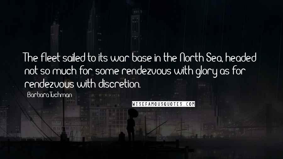 Barbara Tuchman Quotes: The fleet sailed to its war base in the North Sea, headed not so much for some rendezvous with glory as for rendezvous with discretion.