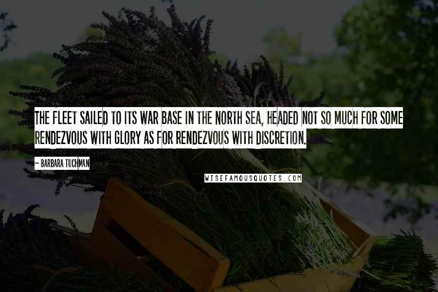 Barbara Tuchman Quotes: The fleet sailed to its war base in the North Sea, headed not so much for some rendezvous with glory as for rendezvous with discretion.