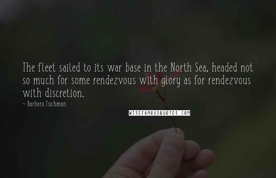 Barbara Tuchman Quotes: The fleet sailed to its war base in the North Sea, headed not so much for some rendezvous with glory as for rendezvous with discretion.