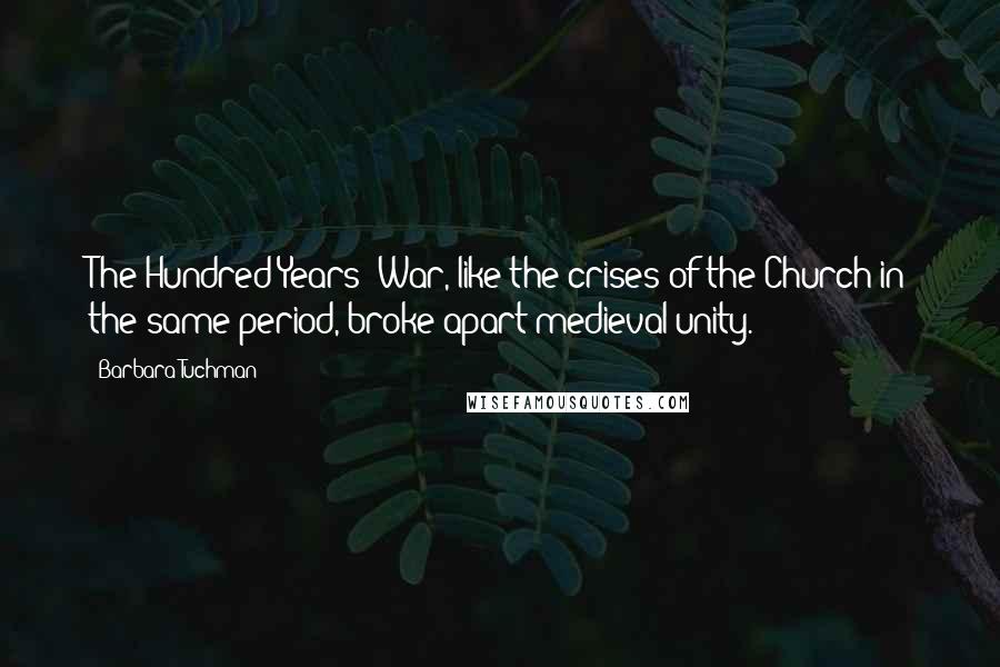 Barbara Tuchman Quotes: The Hundred Years' War, like the crises of the Church in the same period, broke apart medieval unity.