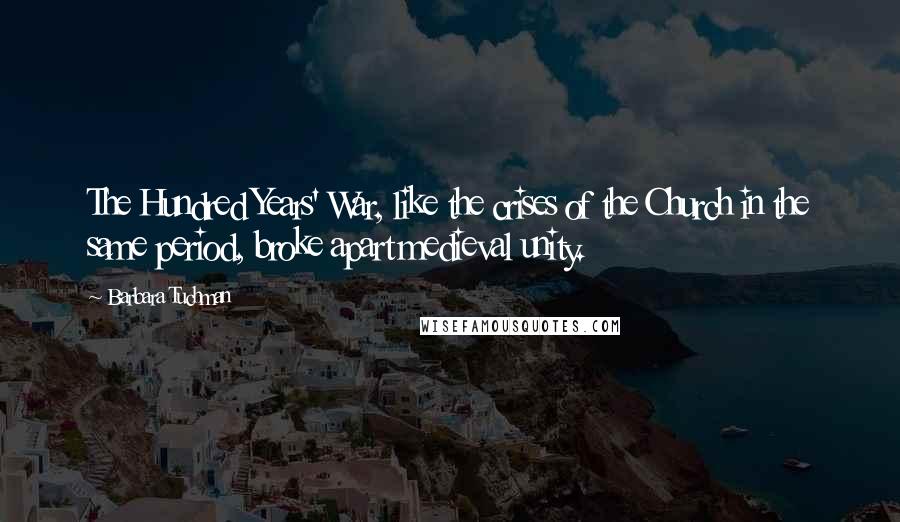 Barbara Tuchman Quotes: The Hundred Years' War, like the crises of the Church in the same period, broke apart medieval unity.