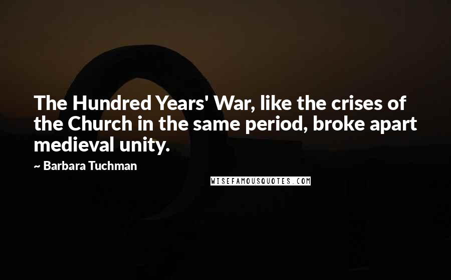 Barbara Tuchman Quotes: The Hundred Years' War, like the crises of the Church in the same period, broke apart medieval unity.