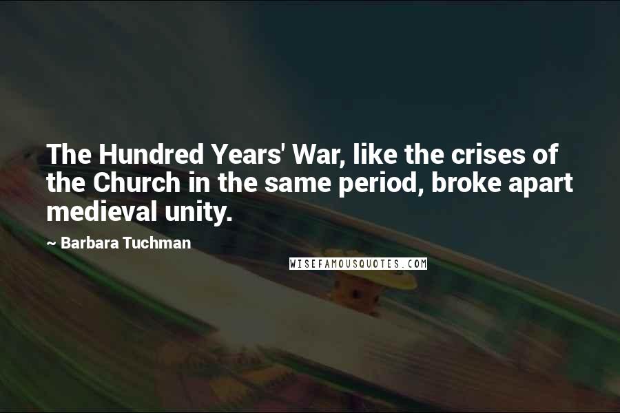 Barbara Tuchman Quotes: The Hundred Years' War, like the crises of the Church in the same period, broke apart medieval unity.