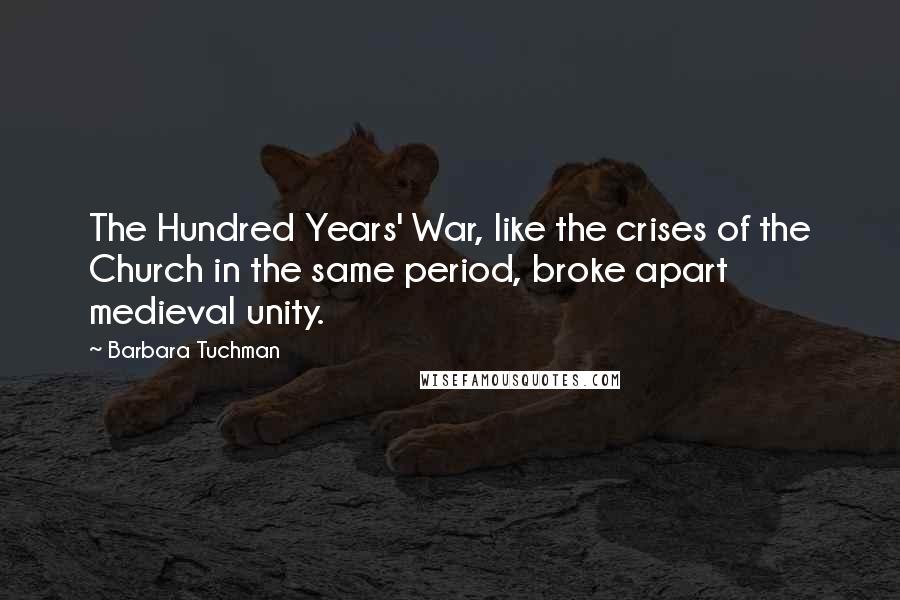 Barbara Tuchman Quotes: The Hundred Years' War, like the crises of the Church in the same period, broke apart medieval unity.