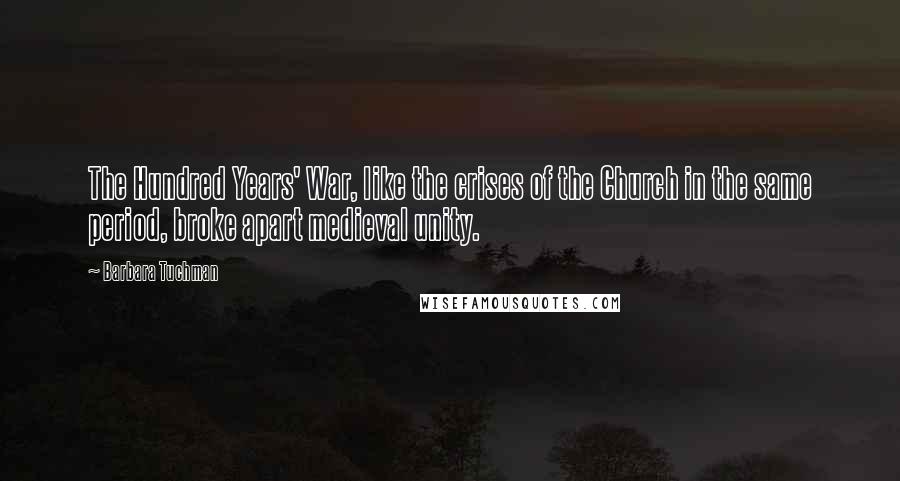 Barbara Tuchman Quotes: The Hundred Years' War, like the crises of the Church in the same period, broke apart medieval unity.