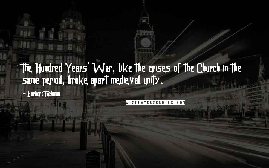 Barbara Tuchman Quotes: The Hundred Years' War, like the crises of the Church in the same period, broke apart medieval unity.