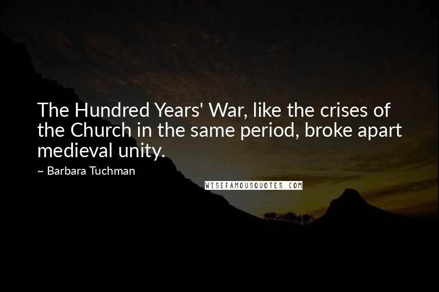 Barbara Tuchman Quotes: The Hundred Years' War, like the crises of the Church in the same period, broke apart medieval unity.