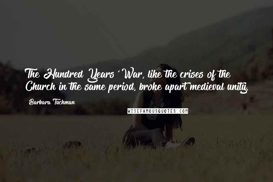 Barbara Tuchman Quotes: The Hundred Years' War, like the crises of the Church in the same period, broke apart medieval unity.