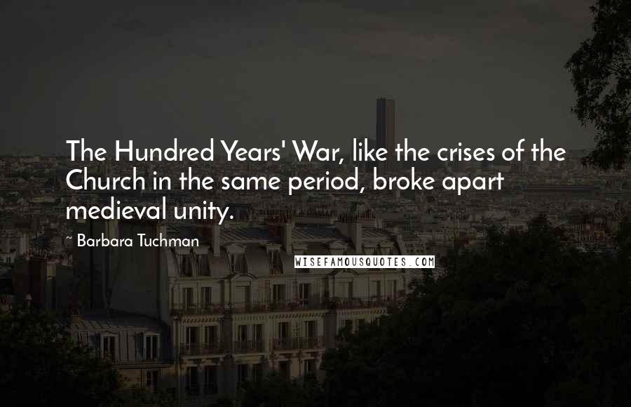 Barbara Tuchman Quotes: The Hundred Years' War, like the crises of the Church in the same period, broke apart medieval unity.