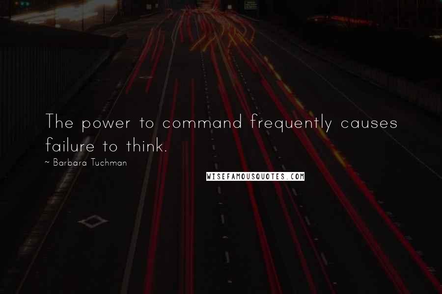 Barbara Tuchman Quotes: The power to command frequently causes failure to think.