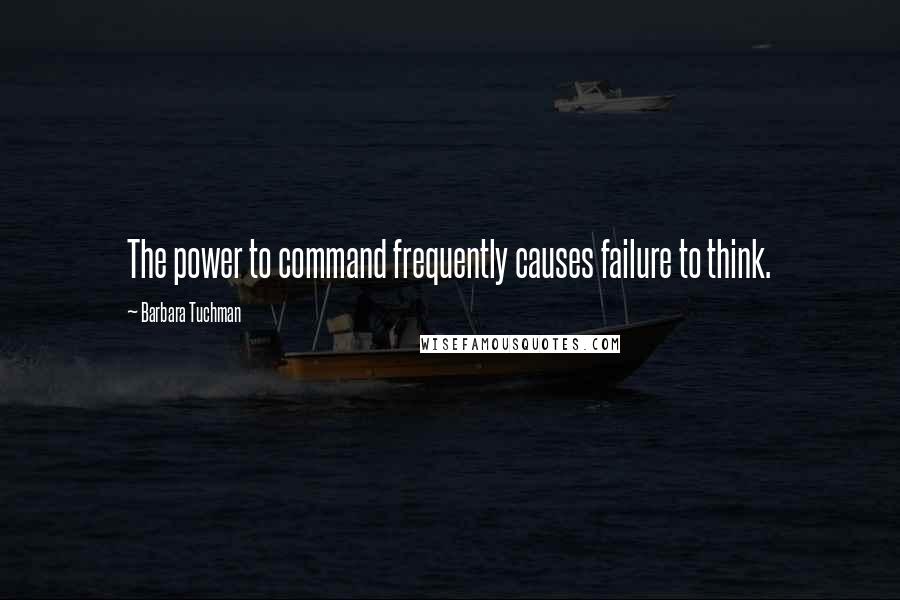 Barbara Tuchman Quotes: The power to command frequently causes failure to think.