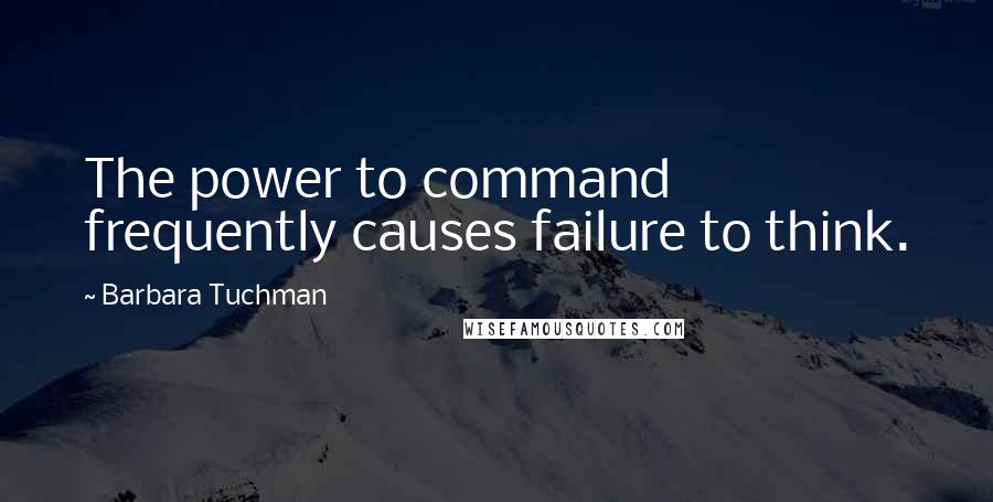 Barbara Tuchman Quotes: The power to command frequently causes failure to think.