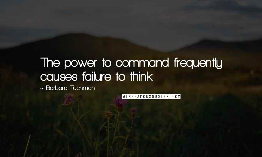 Barbara Tuchman Quotes: The power to command frequently causes failure to think.