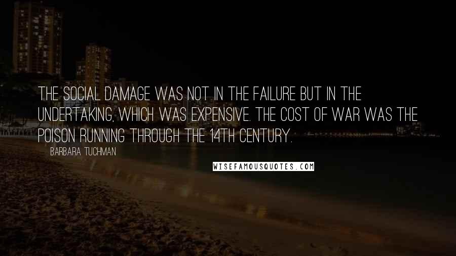 Barbara Tuchman Quotes: The social damage was not in the failure but in the undertaking, which was expensive. The cost of war was the poison running through the 14th century.
