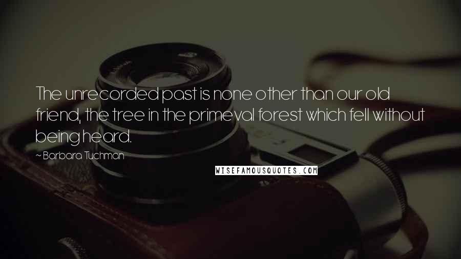 Barbara Tuchman Quotes: The unrecorded past is none other than our old friend, the tree in the primeval forest which fell without being heard.