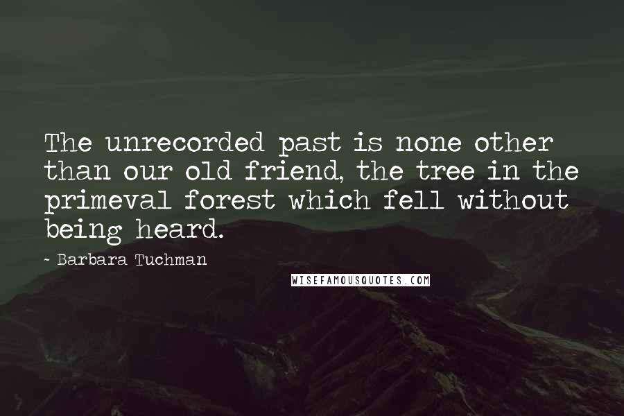 Barbara Tuchman Quotes: The unrecorded past is none other than our old friend, the tree in the primeval forest which fell without being heard.