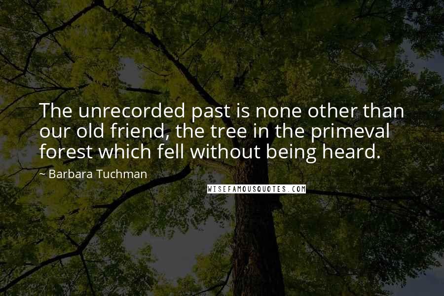 Barbara Tuchman Quotes: The unrecorded past is none other than our old friend, the tree in the primeval forest which fell without being heard.