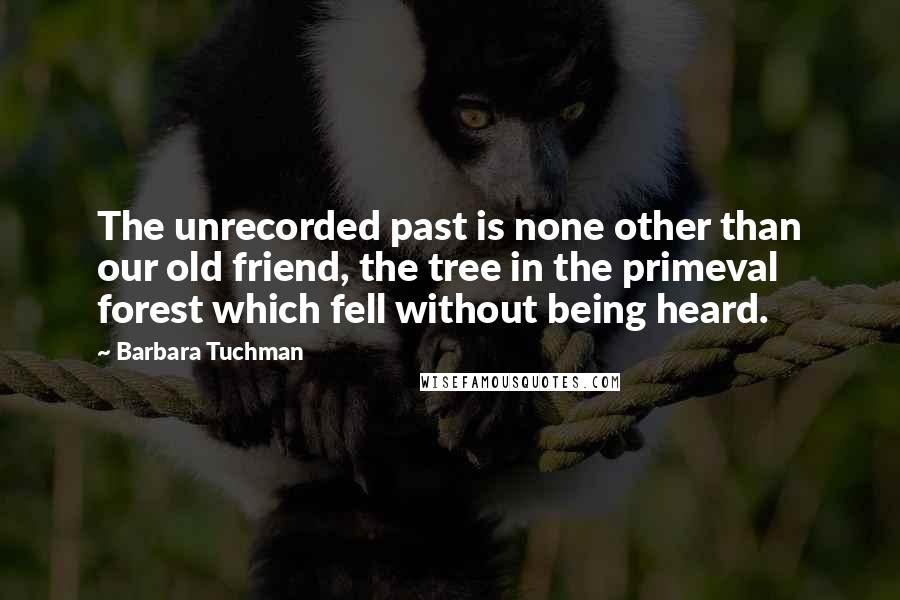 Barbara Tuchman Quotes: The unrecorded past is none other than our old friend, the tree in the primeval forest which fell without being heard.