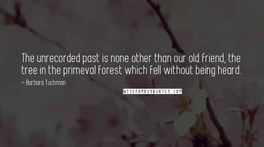 Barbara Tuchman Quotes: The unrecorded past is none other than our old friend, the tree in the primeval forest which fell without being heard.