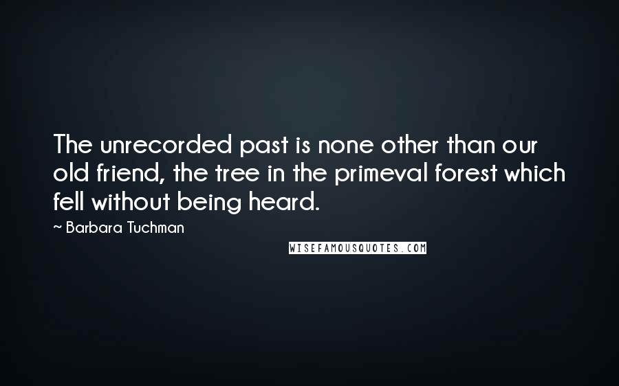 Barbara Tuchman Quotes: The unrecorded past is none other than our old friend, the tree in the primeval forest which fell without being heard.