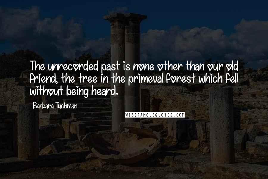 Barbara Tuchman Quotes: The unrecorded past is none other than our old friend, the tree in the primeval forest which fell without being heard.