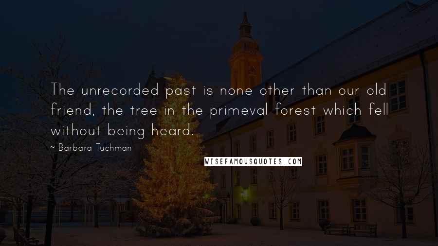 Barbara Tuchman Quotes: The unrecorded past is none other than our old friend, the tree in the primeval forest which fell without being heard.