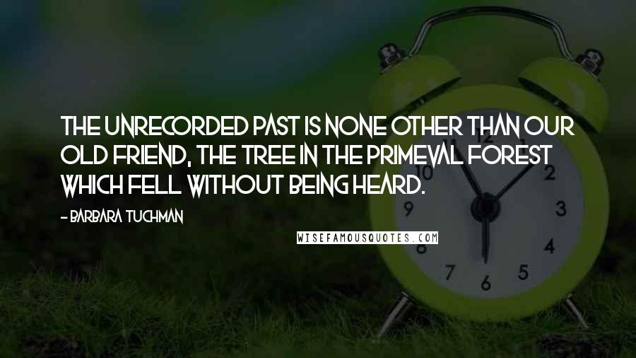 Barbara Tuchman Quotes: The unrecorded past is none other than our old friend, the tree in the primeval forest which fell without being heard.