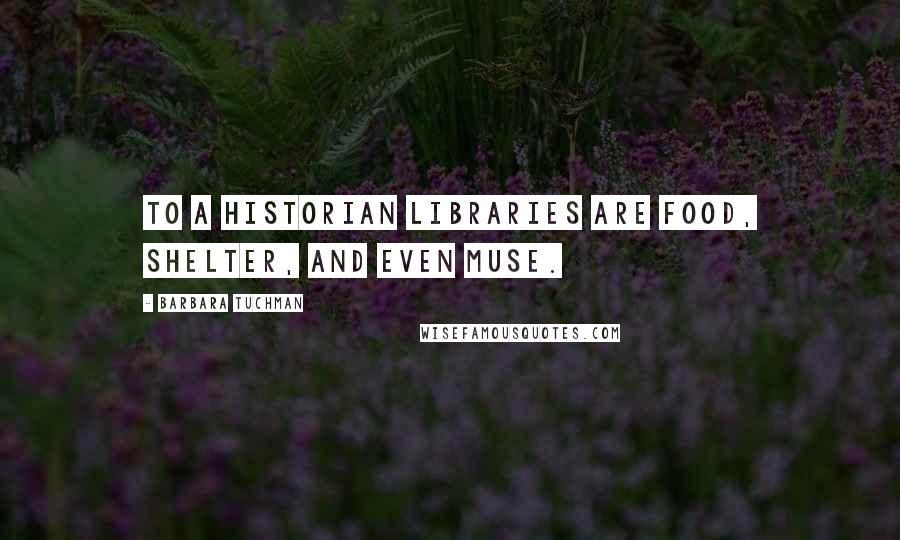 Barbara Tuchman Quotes: To a historian libraries are food, shelter, and even muse.
