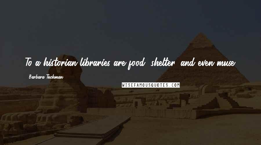 Barbara Tuchman Quotes: To a historian libraries are food, shelter, and even muse.