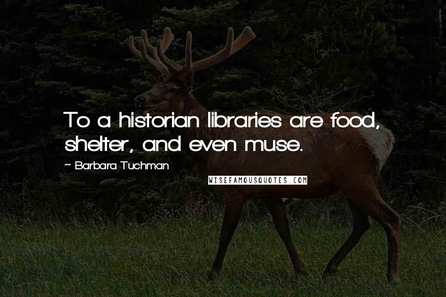 Barbara Tuchman Quotes: To a historian libraries are food, shelter, and even muse.