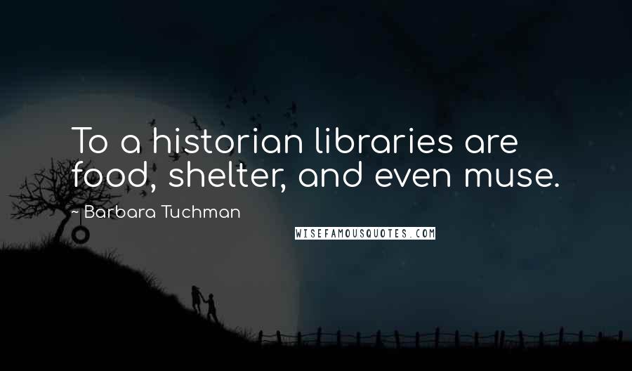 Barbara Tuchman Quotes: To a historian libraries are food, shelter, and even muse.