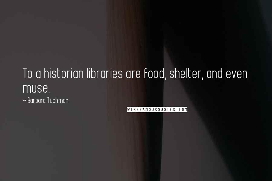 Barbara Tuchman Quotes: To a historian libraries are food, shelter, and even muse.