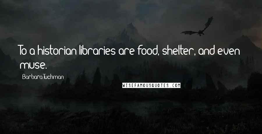 Barbara Tuchman Quotes: To a historian libraries are food, shelter, and even muse.