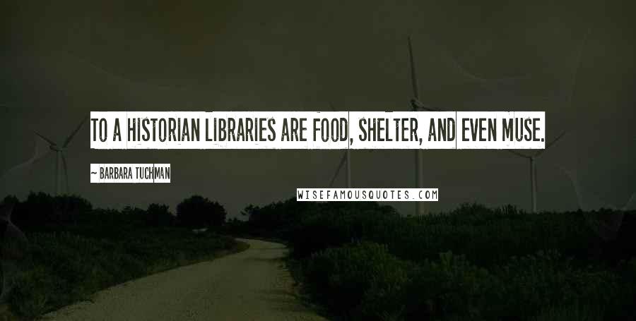 Barbara Tuchman Quotes: To a historian libraries are food, shelter, and even muse.