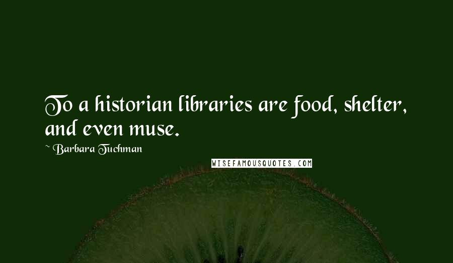 Barbara Tuchman Quotes: To a historian libraries are food, shelter, and even muse.